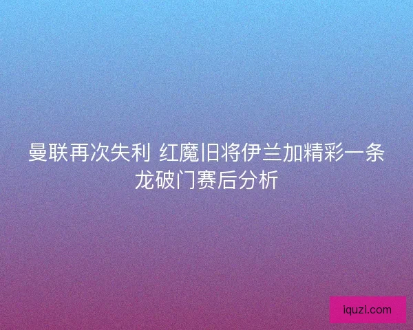 曼联再次失利 红魔旧将伊兰加精彩一条龙破门赛后分析