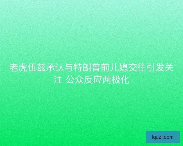老虎伍兹承认与特朗普前儿媳交往引发关注 公众反应两极化