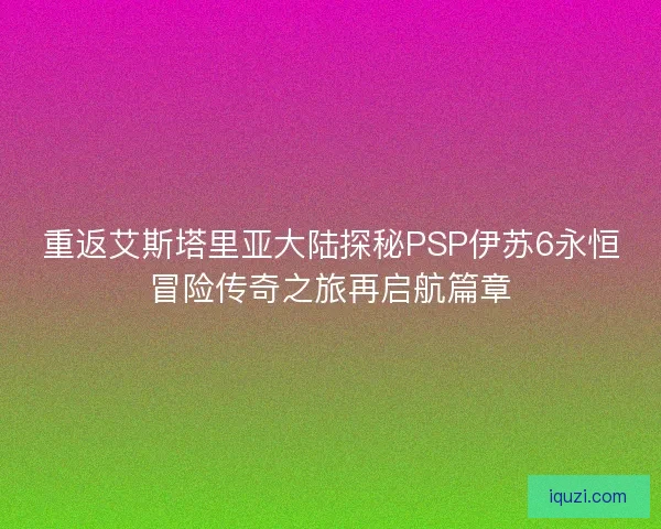 重返艾斯塔里亚大陆探秘PSP伊苏6永恒冒险传奇之旅再启航篇章