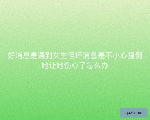 好消息是遇到女生但坏消息是不小心撞倒她让她伤心了怎么办